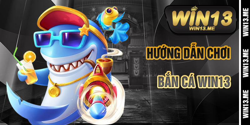 Hướng Dẫn Chơi Bắn Cá Win13 Chi Tiết