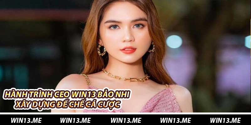 Hành trình Ceo Win13 Bảo Nhi xây dựng đế chế cá cược