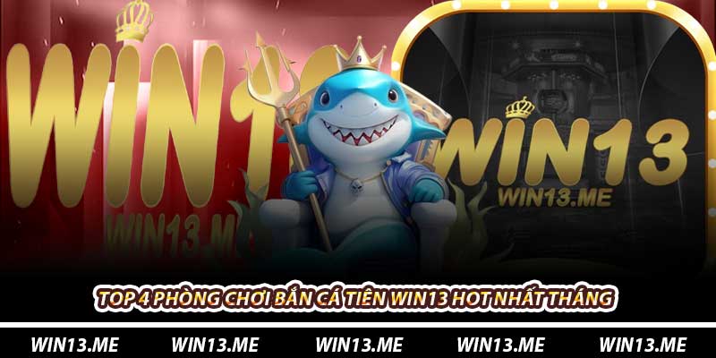 Top 4 phòng chơi Bắn Cá Tiên Win13 hot nhất tháng